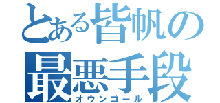 とある皆帆の最悪手段（オウンゴール）