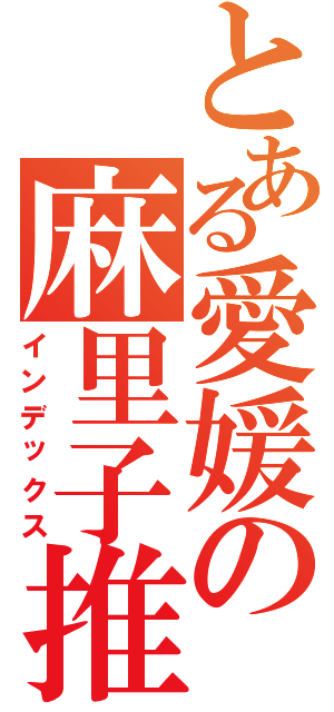 とある愛媛の麻里子推し（インデックス）