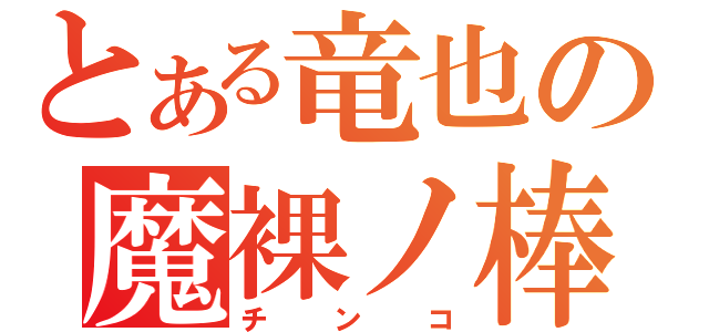 とある竜也の魔裸ノ棒（チンコ）