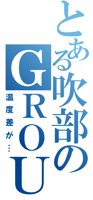 とある吹部のＧＲＯＵＰ化（温度差が…）