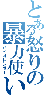 とある怒りの暴力使い（バイオレンサー）