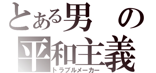 とある男の平和主義（トラブルメーカー）