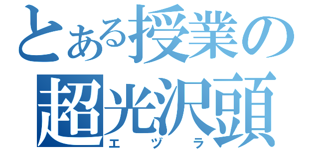 とある授業の超光沢頭（エヅラ）