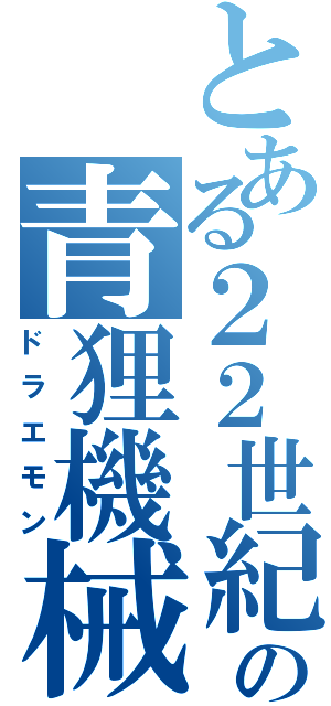 とある２２世紀の青狸機械（ドラエモン）