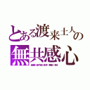 とある渡来土人の無共感心（超楽観　脳内花畑　自己中　無責任　卑怯）