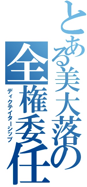 とある美大落の全権委任（ディクテイターシップ）