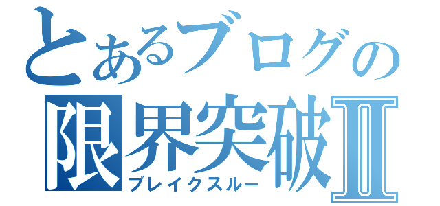 とあるブログの限界突破Ⅱ（ブレイクスルー）