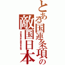 とある国連条項の敵国日本（常任理事国以前に国際連合軍の敵国）