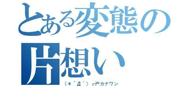 とある変態の片想い（（＊´Д｀）┏尸カナワン）