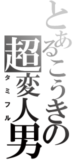 とあるこうきの超変人男（タミフル）