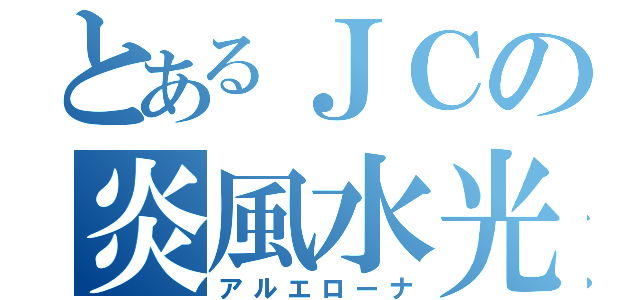 とあるＪＣの炎風水光（アルエローナ）