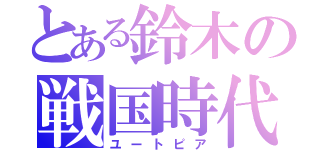 とある鈴木の戦国時代（ユートピア）