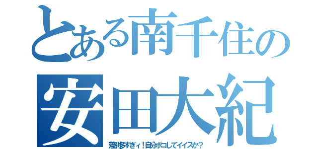 とある南千住の安田大紀（差別多すぎィ！自分ボコしてイイスか？）