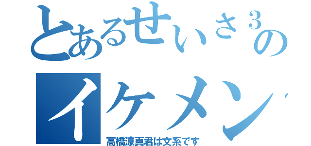 とあるせいさ３Ｃのイケメン（高橋涼真君は文系です）