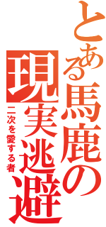 とある馬鹿の現実逃避（二次を愛する者）