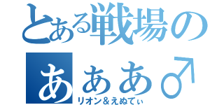 とある戦場のぁぁぁ♂（リオン＆えぬてぃ）