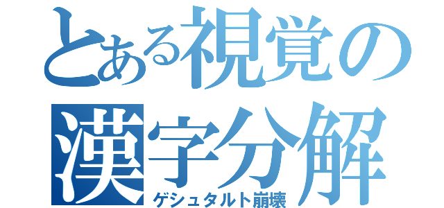 とある視覚の漢字分解（ゲシュタルト崩壊）