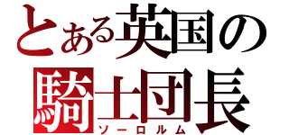 とある英国の騎士団長（ソーロルム）