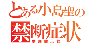 とある小島聖の禁断症状（愛煙黙示録）