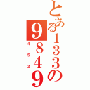 とある１３３の９８４９８（４５ス）