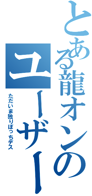 とある龍オンのユーザー（ただいま独りぼっちデス）