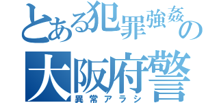 とある犯罪強姦の大阪府警（異常アラシ）