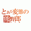 とある変態の熊野郎（クマ吉）