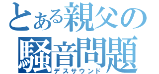 とある親父の騒音問題（デスサウンド）