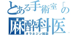 とある手術室「の麻酔科医（オラネジン推奨）