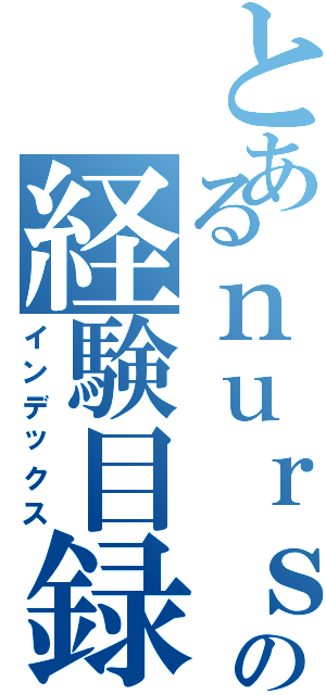 とあるｎｕｒｓｅの経験目録（インデックス）