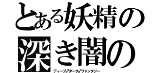 とある妖精の深き闇の幻想（ディープ♂ダーク♂ファンタジー）