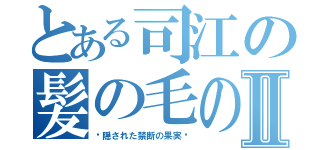 とある司江の髪の毛の過疎Ⅱ（〜隠された禁断の果実〜）