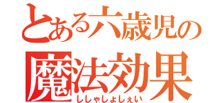 とある六歳児の魔法効果（ししゃしょしぇい）