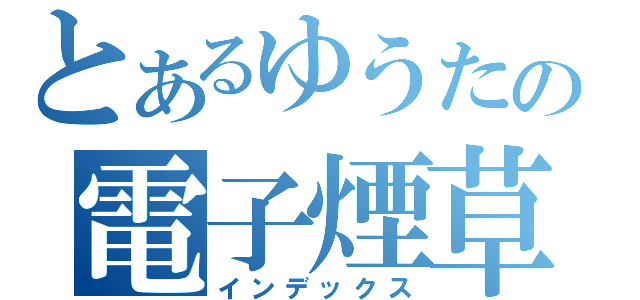 とあるゆうたの電子煙草（インデックス）