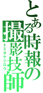 とある時報の撮影技師（トミタケジロウ）