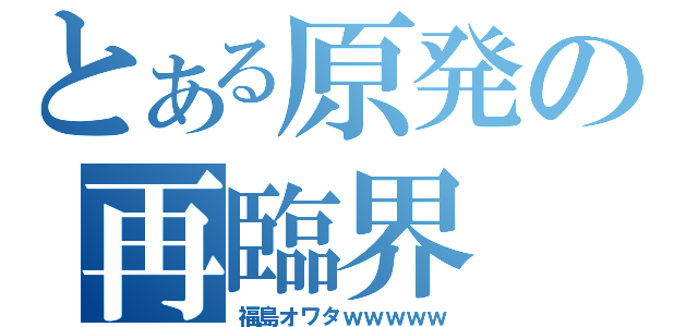 とある原発の再臨界（福島オワタｗｗｗｗｗ）