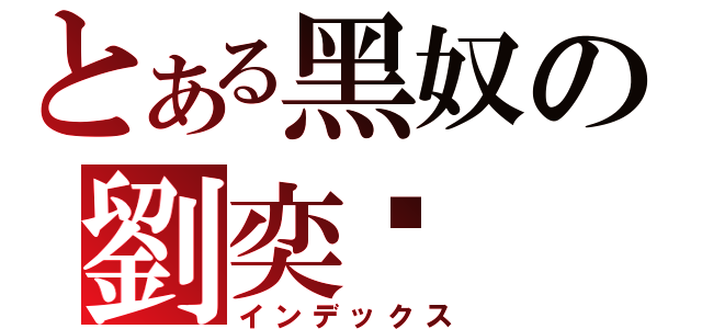 とある黑奴の劉奕瑄（インデックス）