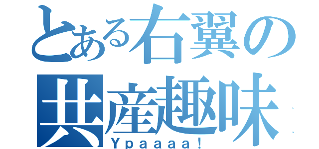 とある右翼の共産趣味（Ｙｐａａａａ！）