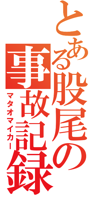 とある股尾の事故記録（マタオマイカー）