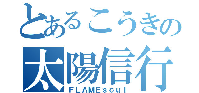 とあるこうきの太陽信行（ＦＬＡＭＥｓｏｕｌ）