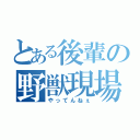 とある後輩の野獣現場（やってんねぇ）