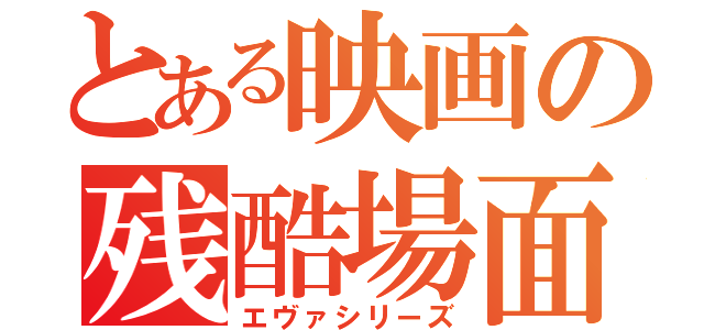 とある映画の残酷場面（エヴァシリーズ）