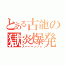 とある古龍の獄炎爆発（スーパーノヴァ）