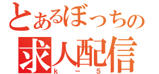 とあるぼっちの求人配信（ｋ－５）