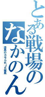 とある戦場のなかのん（漆黒のカモられＪＫ隊長）