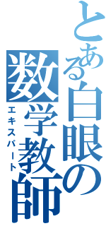 とある白眼の数学教師（エキスパート）