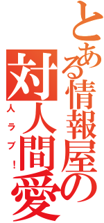 とある情報屋の対人間愛（人ラブ！）