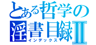 とある哲学の淫書目録Ⅱ（インデックス）