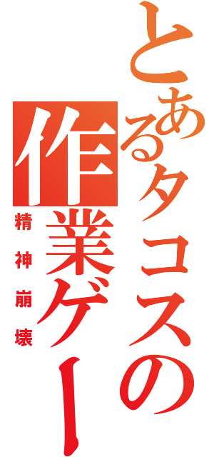 とあるタコスの作業ゲー（精神崩壊）