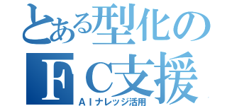 とある型化のＦＣ支援（ＡＩナレッジ活用）